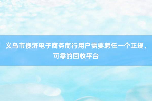 义乌市揽浒电子商务商行用户需要聘任一个正规、可靠的回收平台
