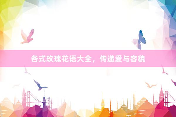 各式玫瑰花语大全，传递爱与容貌