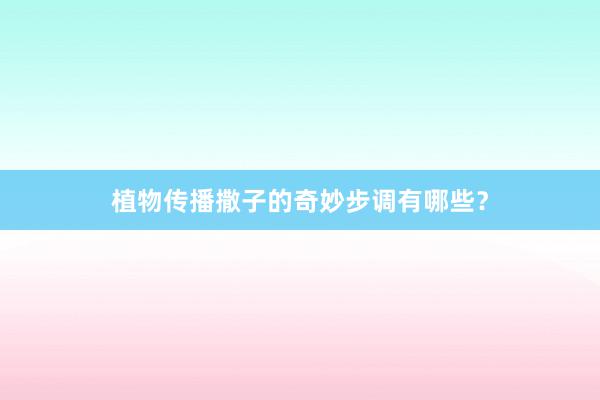 植物传播撒子的奇妙步调有哪些？