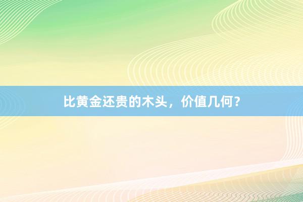 比黄金还贵的木头，价值几何？
