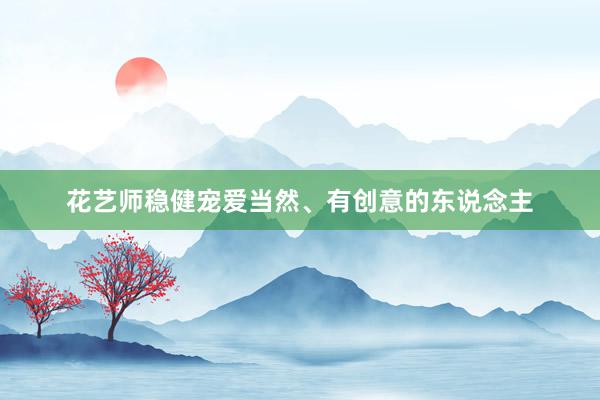 花艺师稳健宠爱当然、有创意的东说念主