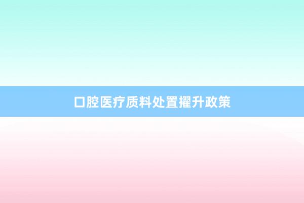 口腔医疗质料处置擢升政策